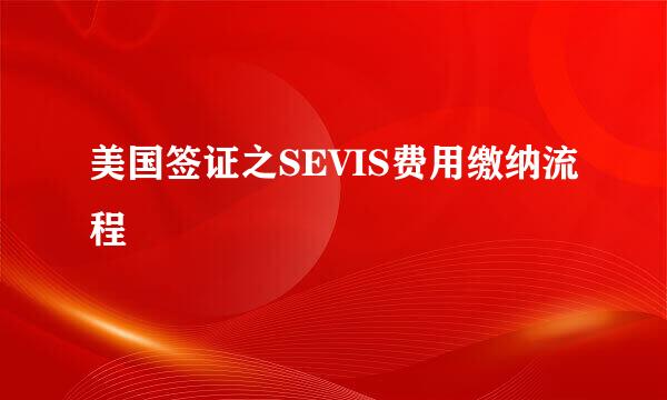 美国签证之SEVIS费用缴纳流程