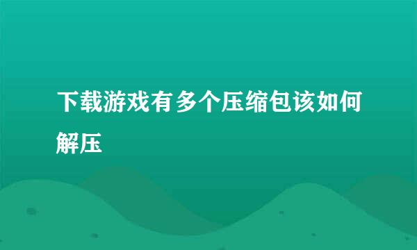 下载游戏有多个压缩包该如何解压
