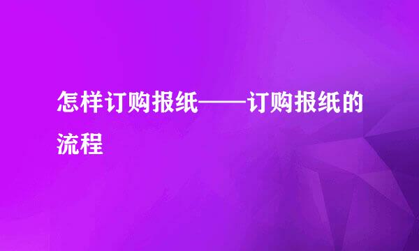 怎样订购报纸——订购报纸的流程