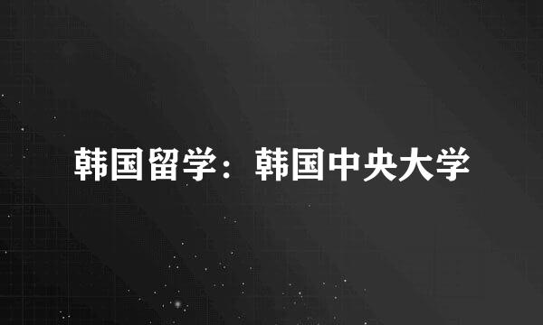 韩国留学：韩国中央大学