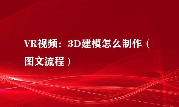 VR视频：3D建模怎么制作（图文流程）