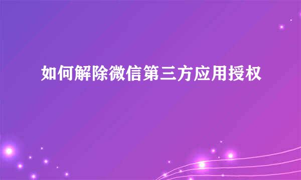 如何解除微信第三方应用授权