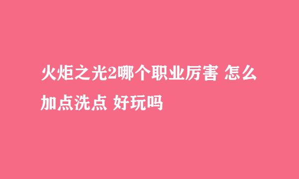火炬之光2哪个职业厉害 怎么加点洗点 好玩吗