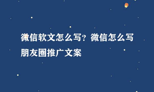微信软文怎么写？微信怎么写朋友圈推广文案