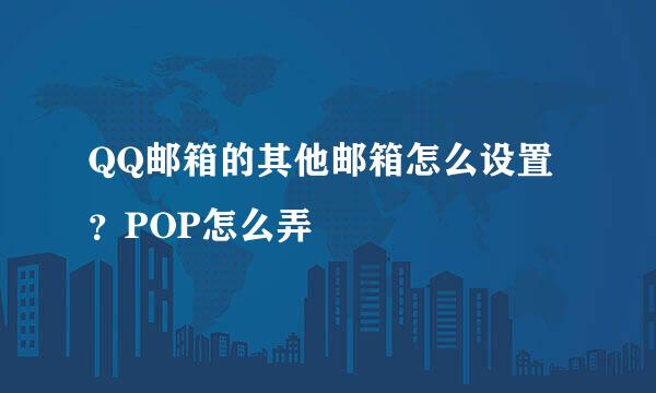 QQ邮箱的其他邮箱怎么设置？POP怎么弄