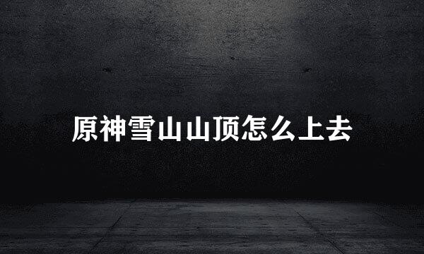 原神雪山山顶怎么上去