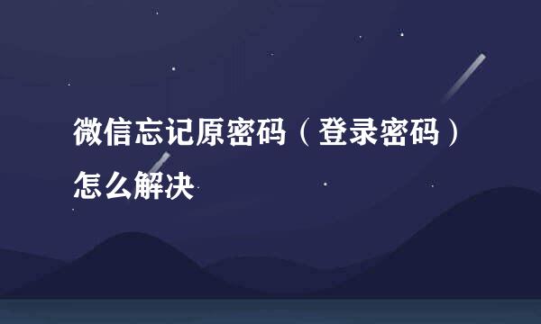 微信忘记原密码（登录密码）怎么解决