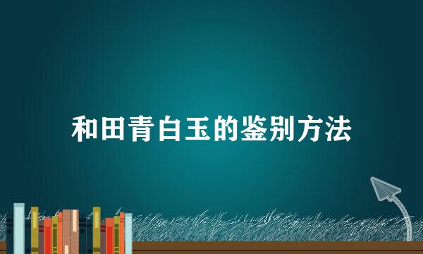 和田青白玉的鉴别方法