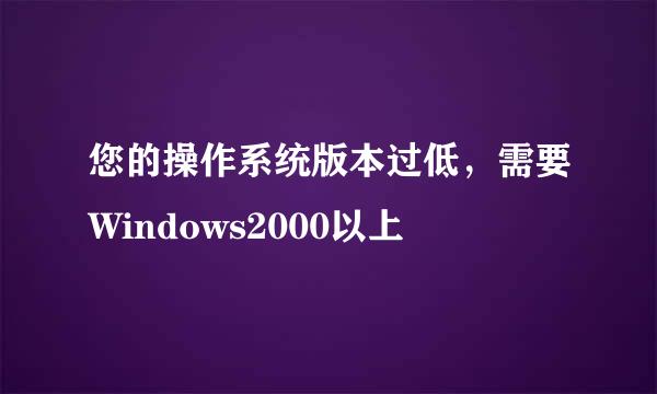 您的操作系统版本过低，需要Windows2000以上