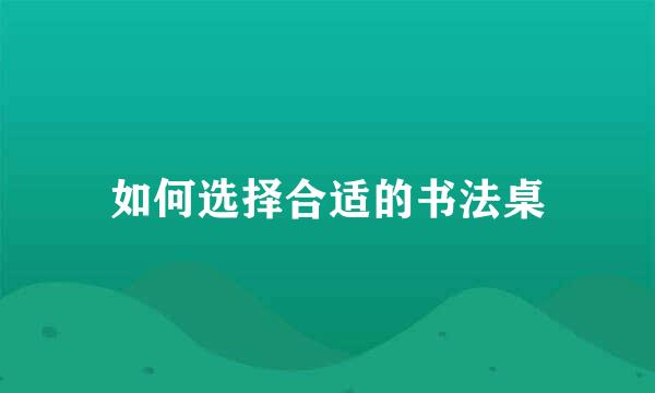 如何选择合适的书法桌
