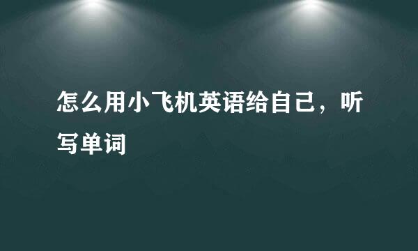 怎么用小飞机英语给自己，听写单词