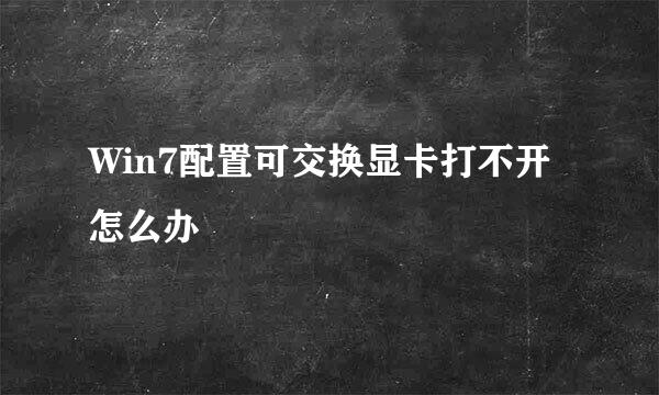 Win7配置可交换显卡打不开怎么办