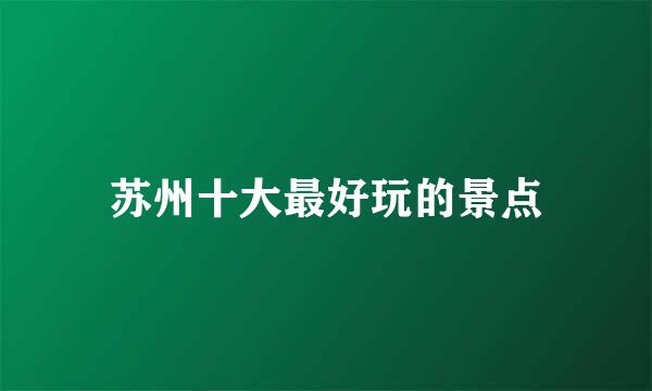 苏州十大最好玩的景点