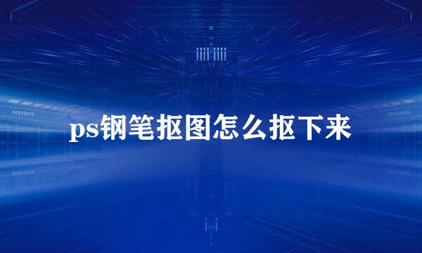 ps钢笔抠图怎么抠下来