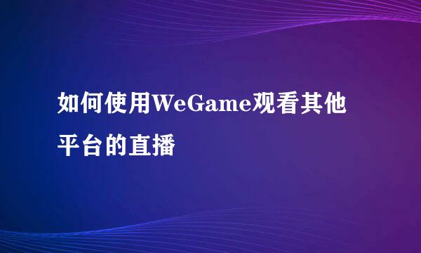 如何使用WeGame观看其他平台的直播