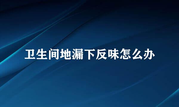 卫生间地漏下反味怎么办