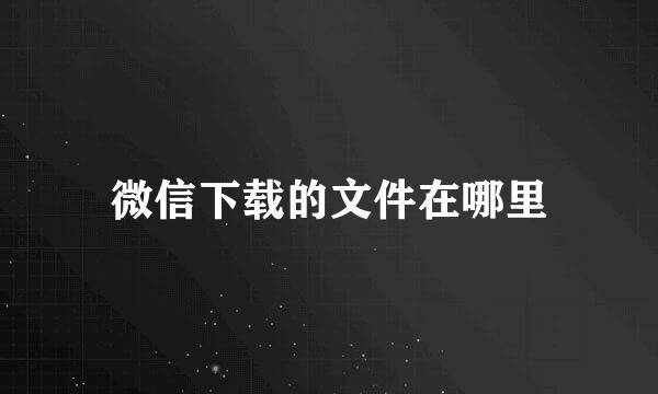 微信下载的文件在哪里