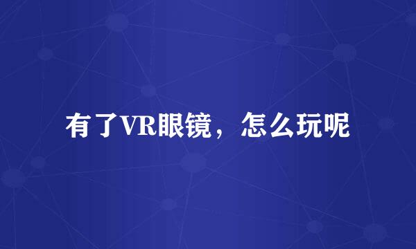 有了VR眼镜,怎么玩呢