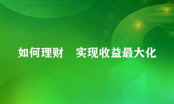 如何理财​实现收益最大化