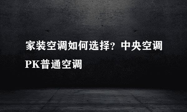 家装空调如何选择？中央空调PK普通空调