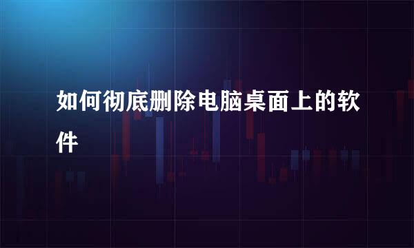 如何彻底删除电脑桌面上的软件