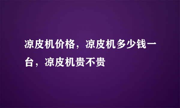 凉皮机价格，凉皮机多少钱一台，凉皮机贵不贵