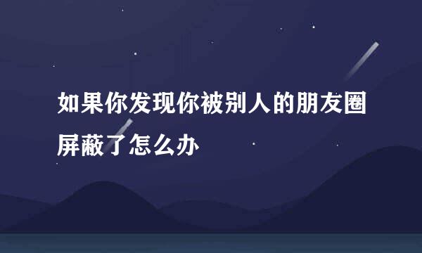 如果你发现你被别人的朋友圈屏蔽了怎么办