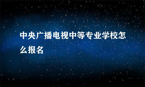 中央广播电视中等专业学校怎么报名