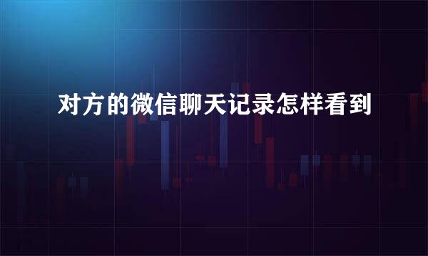 对方的微信聊天记录怎样看到