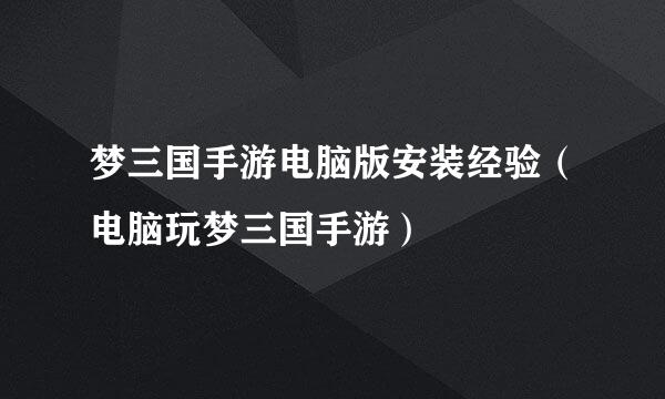 梦三国手游电脑版安装经验（电脑玩梦三国手游）
