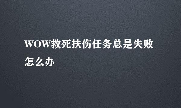 WOW救死扶伤任务总是失败怎么办