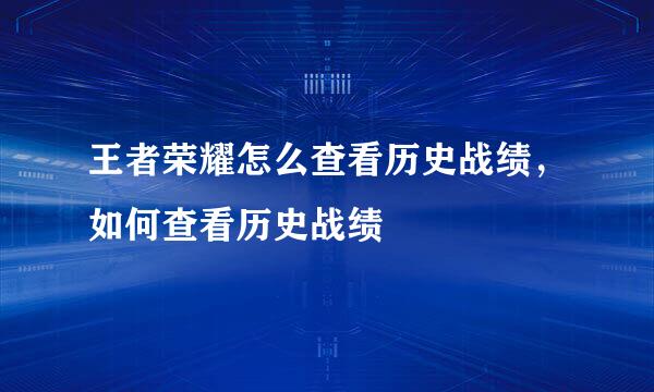 王者荣耀怎么查看历史战绩，如何查看历史战绩