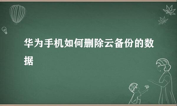 华为手机如何删除云备份的数据