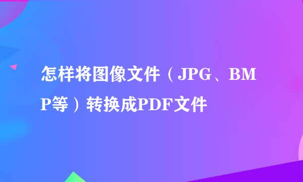 怎样将图像文件(JPG、BMP等)转换成PDF文件