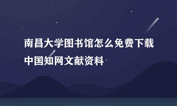 南昌大学图书馆怎么免费下载中国知网文献资料