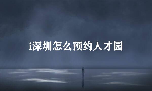 i深圳怎么预约人才园