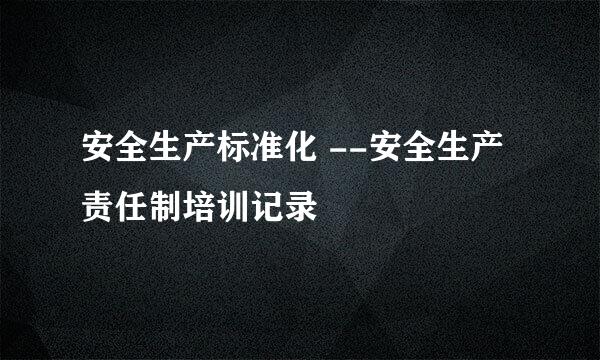 安全生产标准化 --安全生产责任制培训记录