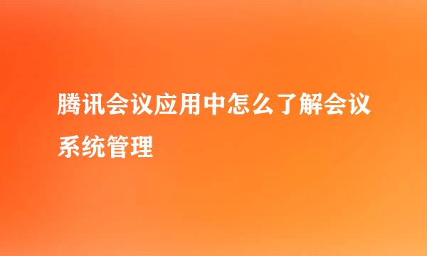 腾讯会议应用中怎么了解会议系统管理
