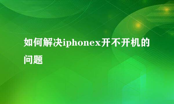 如何解决iphonex开不开机的问题