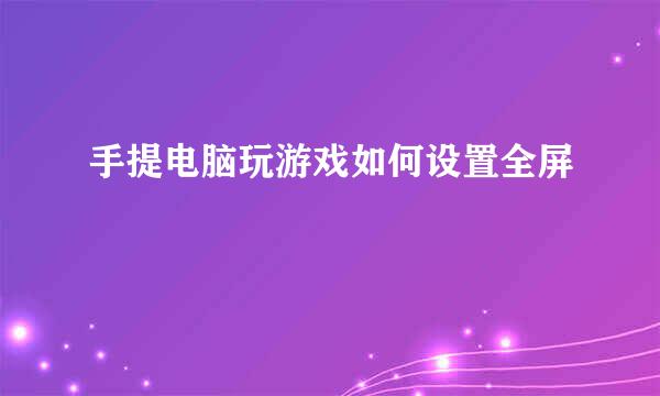 手提电脑玩游戏如何设置全屏
