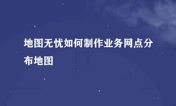 地图无忧如何制作业务网点分布地图