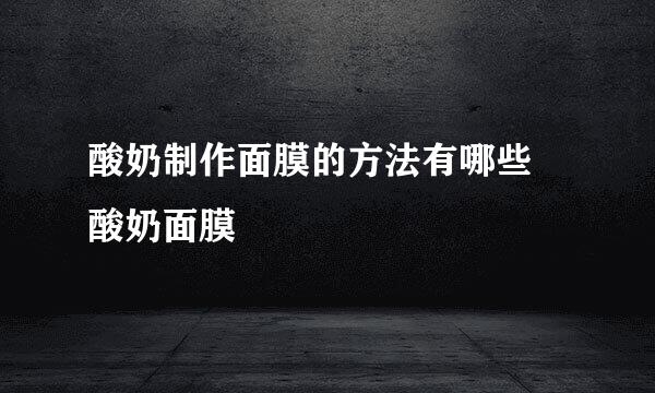 酸奶制作面膜的方法有哪些 酸奶面膜