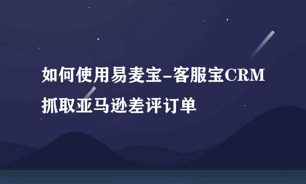 如何使用易麦宝-客服宝CRM抓取亚马逊差评订单