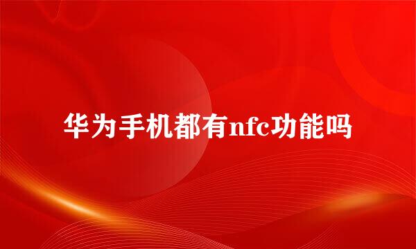 华为手机都有nfc功能吗