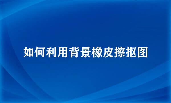 如何利用背景橡皮擦抠图