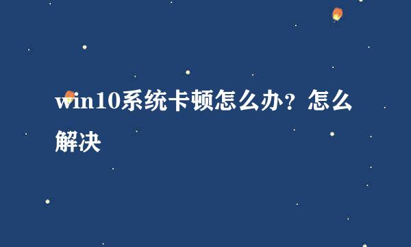 win10系统卡顿怎么办?怎么解决