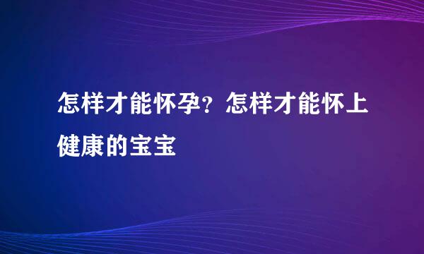 怎样才能怀孕？怎样才能怀上健康的宝宝