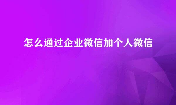 怎么通过企业微信加个人微信