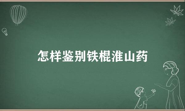 怎样鉴别铁棍淮山药