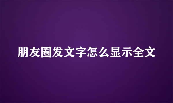 朋友圈发文字怎么显示全文
